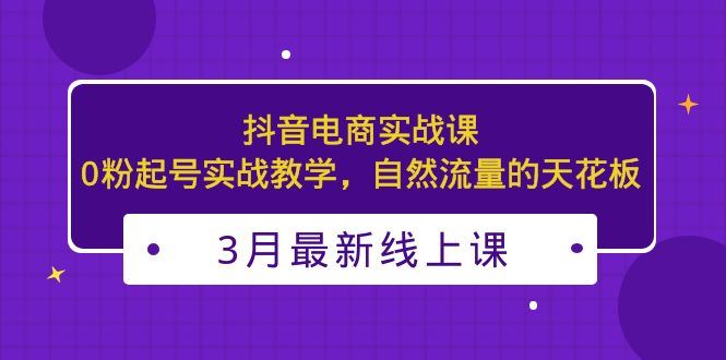 （5253期）3月最新抖音电商实战课：0粉起号实战教学，自然流量的天花板-云创智库