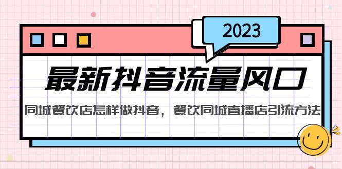 （5195期）2023最新抖音流量风口，同城餐饮店怎样做抖音，餐饮同城直播店引流方法-云创智库