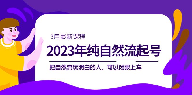 （5143期）2023年纯自然流·起号课程，把自然流·玩明白的人 可以闭眼上车（3月更新）-云创智库