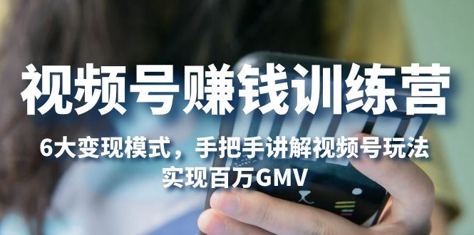 （5147期）视频号赚钱训练营：6大变现模式，对平台的各项功能详细讲解，实现百万GMV-云创智库