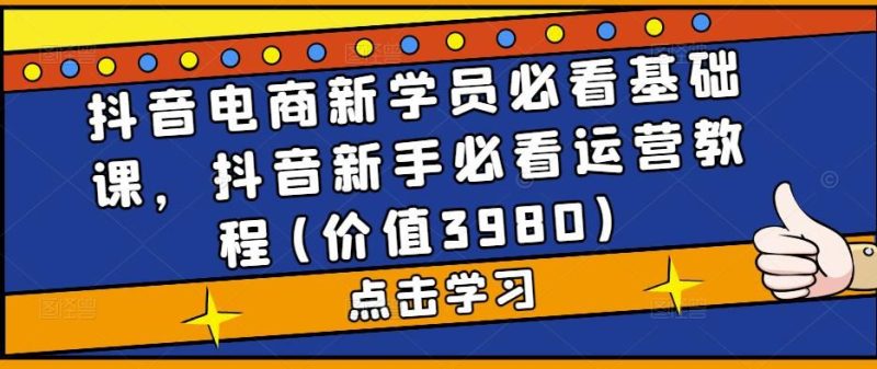 （5134期）抖音电商新学员必看基础课，抖音新手必看运营教程(价值3980)-云创智库