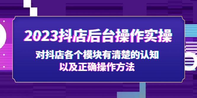 （5093期）2023抖店后台操作实操，对抖店各个模块有清楚的认知以及正确操作方法-云创智库