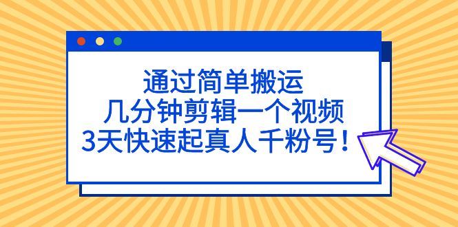 （5078期）通过简单搬运，几分钟剪辑一个视频，3天快速起真人千粉号！-云创智库