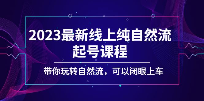 （5046期）2023最新线上纯自然流起号课程，带你玩转自然流，可以闭眼上车！-云创智库