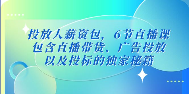 （5025期）投放人薪资包，6节直播课，包含直播带货、广告投放、以及投标的独家秘籍-云创智库