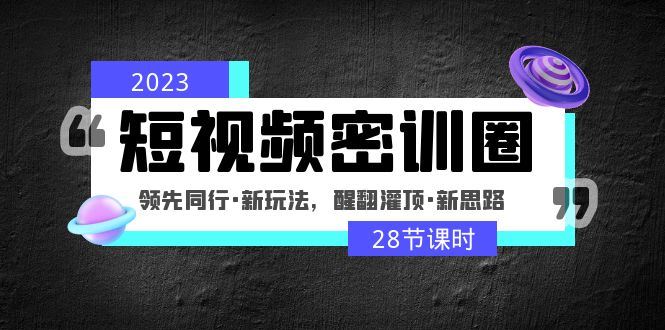 （4971期）2023短视频密训圈：领先同行·新玩法，醒翻灌顶·新思路（28节课时）-云创智库