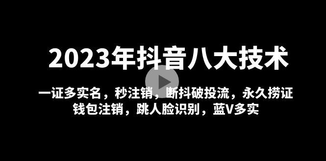 （4907期）2023年抖音八大技术，一证多实名 秒注销 断抖破投流 永久捞证 钱包注销 等!-云创智库