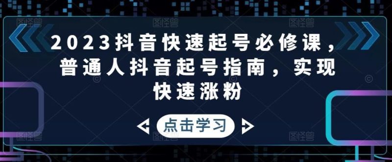 （4863期）2023抖音快速起号必修课，普通人抖音起号指南，实现快速涨粉-云创智库