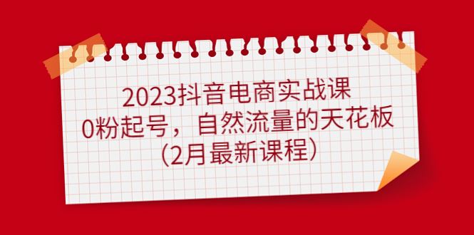 （4890期）2023抖音电商实战课：0粉起号，自然流量的天花板（2月最新课程）-云创智库
