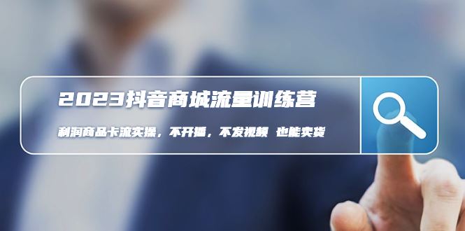（4850期）2023抖音商城流量班：利润商品卡流实操，不开播-不发视频-也能卖货(无水印)-云创智库