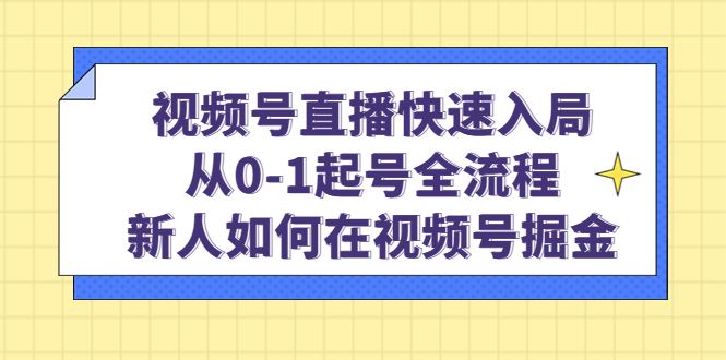 （4829期）视频号直播快速入局：从0-1起号全流程，新人如何在视频号掘金！-云创智库