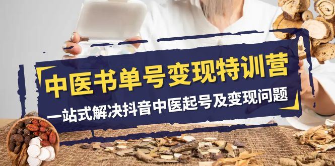 （7926期）中医-书单号变现特训营，一站式解决抖音中医起号及变现问题（14节课）-云创智库