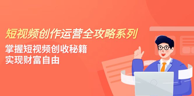 （7924期）短视频创作运营-全攻略系列，掌握短视频创收秘籍，实现财富自由（4节课）-云创智库