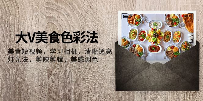 （7862期）大V-美食色彩法，美食短视频 学习相机 清晰透亮灯光法 剪映剪辑 美感调色-云创智库