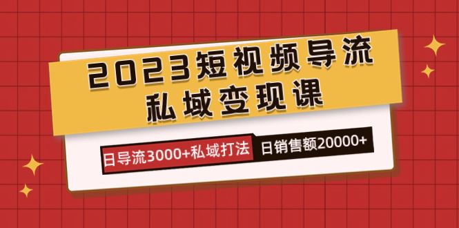（7550期）2023短视频导流·私域变现课，日导流3000+私域打法  日销售额2w+-云创智库