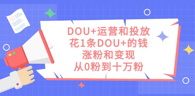 （7475期）DOU+运营和投放，花1条DOU+的钱，涨粉和变现，从0粉到十万粉-云创智库