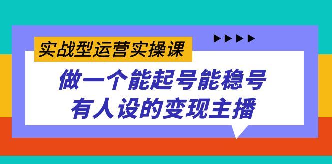 （7425期）实战型运营实操课，做一个能起号能稳号有人设的变现主播-云创智库