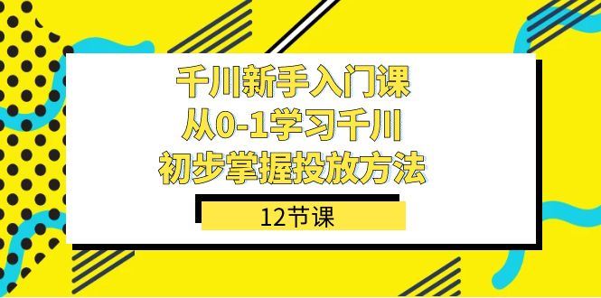 （7463期）千川-新手入门课，从0-1学习千川，初步掌握投放方法（12节课）-云创智库