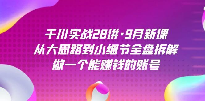 （7379期）千川实战28讲·9月新课：从大思路到小细节全盘拆解，做一个能赚钱的账号-云创智库
