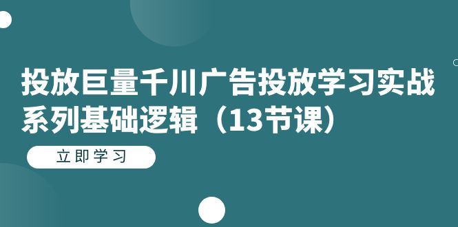 （7239期）投放巨量千川广告投放学习实战系列基础逻辑（13节课）-云创智库