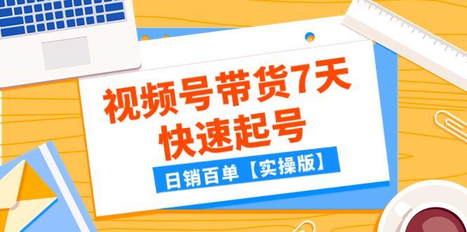 （7774期）某公众号付费文章：视频号带货7天快速起号，日销百单【实操版】-云创智库