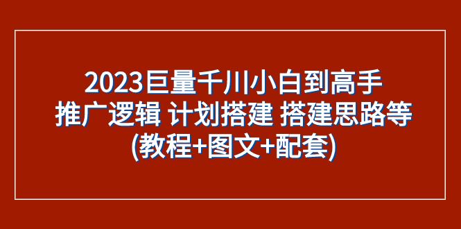 （7662期）2023巨量千川小白到高手：推广逻辑 计划搭建 搭建思路等(教程+图文+配套)-云创智库