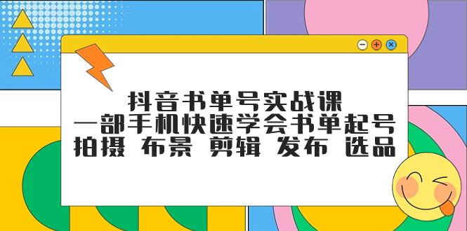 （7657期）抖音书单号实战课，一部手机快速学会书单起号 拍摄 布景 剪辑 发布 选品-云创智库