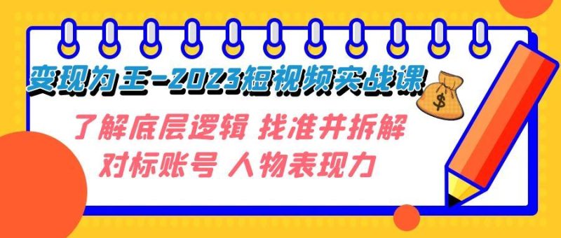 （7640期）变现·为王-2023短视频实战课 了解底层逻辑 找准并拆解对标账号 人物表现力-云创智库