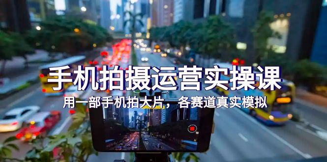 （7591期）手机拍摄运营实操课，用一部手机拍大片，各赛道真实模拟（38节课）-云创智库