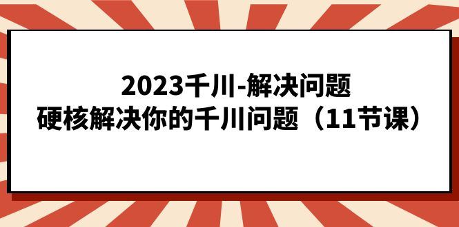 （7214期）2023千川-解决问题，硬核解决你的千川问题（11节课）-云创智库