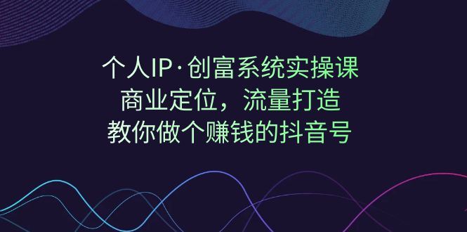 （7187期）个人IP·创富系统实操课：商业定位，流量打造，教你做个赚钱的抖音号-云创智库