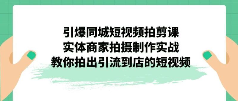 （7188期）引爆同城-短视频拍剪课：实体商家拍摄制作实战，教你拍出引流到店的短视频-云创智库