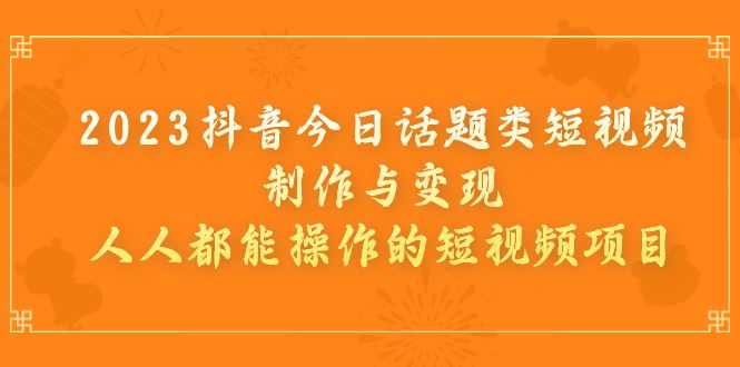 （7123期）2023抖音今日话题类短视频制作与变现，人人都能操作的短视频项目-云创智库