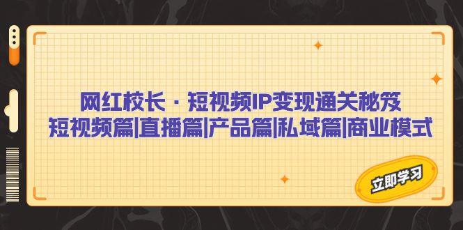 （7129期）网红校长·短视频IP变现通关秘笈：短视频篇+直播篇+产品篇+私域篇+商业模式-云创智库