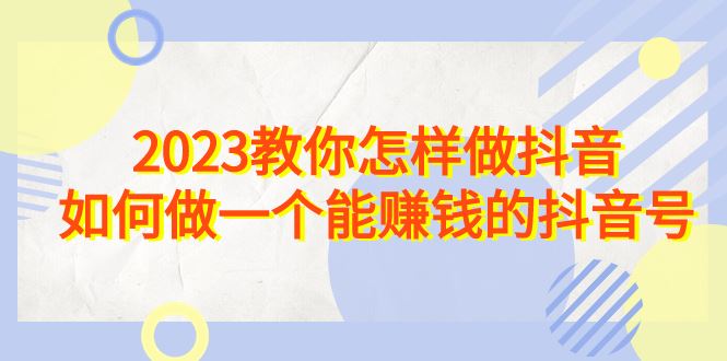 （6932期）2023教你怎样做抖音，如何做一个能赚钱的抖音号（22节课）-云创智库