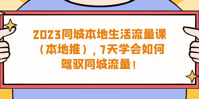 （6855期）2023同城本地生活·流量课（本地推），7天学会如何驾驭同城流量（31节课）-云创智库