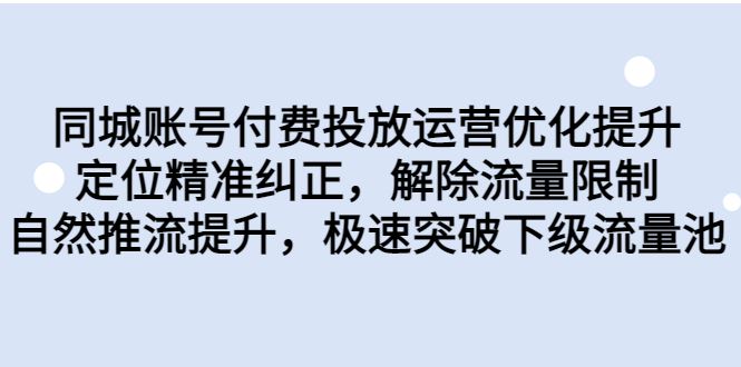 （6820期）同城账号付费投放优化提升，定位精准纠正，解除流量限制，自然推流提…-云创智库