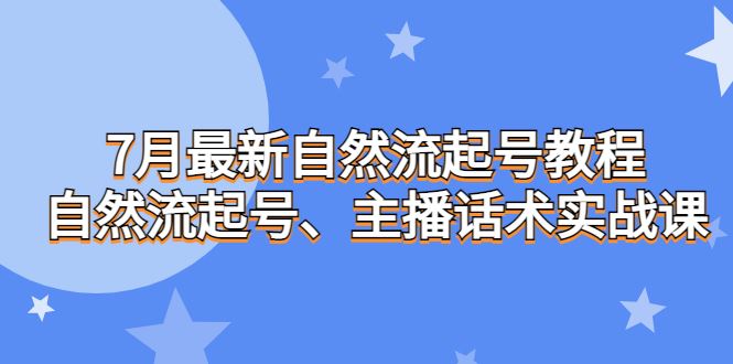 （6748期）7月最新自然流起号教程，自然流起号、主播话术实战课-云创智库