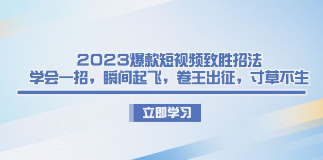 （6738期）2023爆款短视频致胜招法，学会一招，瞬间起飞，卷王出征，寸草不生-云创智库