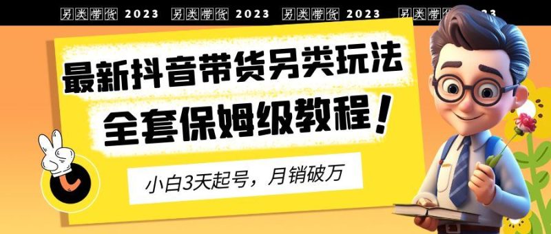 （6702期）2023年最新抖音带货另类玩法，3天起号，月销破万（保姆级教程）-云创智库