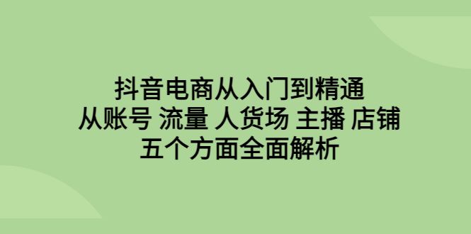 （6598期）抖音电商从入门到精通，从账号 流量 人货场 主播 店铺五个方面全面解析-云创智库