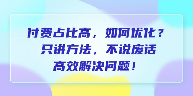（6487期）付费 占比高，如何优化？只讲方法，不说废话，高效解决问题！-云创智库