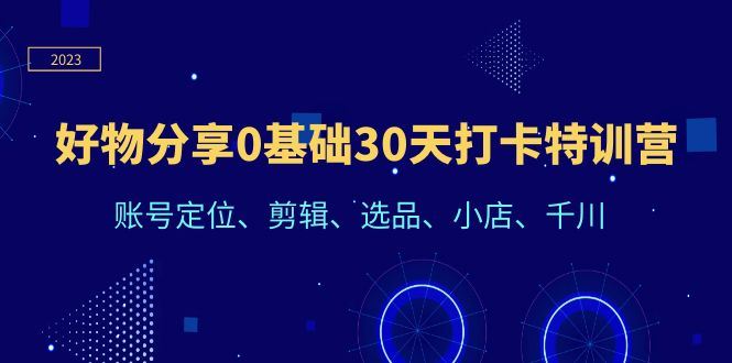 （6419期）好物分享0基础30天打卡特训营：账号定位、剪辑、选品、小店、千川-云创智库