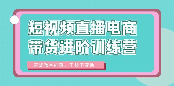 （6401期）短视频直播电商带货进阶训练营：实战教学内容，干货不废话！-云创智库