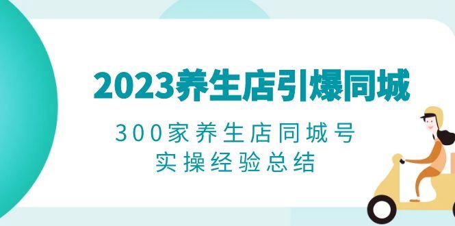 （6390期）2023养生店·引爆同城，300家养生店同城号实操经验总结-云创智库
