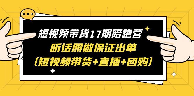 （6358期）短视频带货17期陪跑营 听话照做保证出单（短视频带货+直播+团购）赠1-16期-云创智库