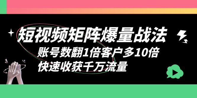 （6323期）短视频-矩阵爆量战法，账号数翻1倍客户多10倍，快速收获千万流量-云创智库