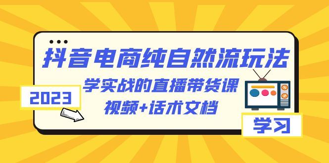 （6280期）2023抖音电商·纯自然流玩法：学实战的直播带货课，视频+话术文档-云创智库