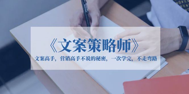 （6252期）《文案策略师》文案高手，营销高手不说的秘密，一次学完，不走弯路-云创智库