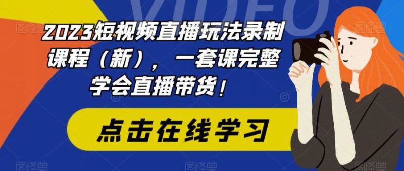 （6239期）2023短视频直播玩法录制课程（新），一套课完整学会直播带货！-云创智库